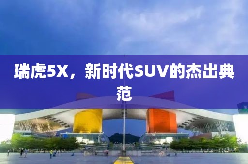 瑞虎5X，新时代SUV的杰出典范