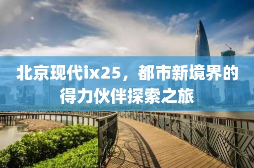 北京现代ix25，都市新境界的得力伙伴探索之旅