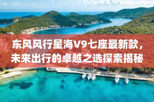 东风风行星海V9七座最新款，未来出行的卓越之选探索揭秘