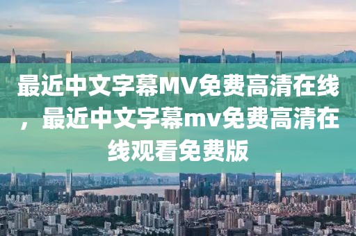 最近中文字幕MV免费高清在线，最近中文字幕mv免费高清在线观看免费版