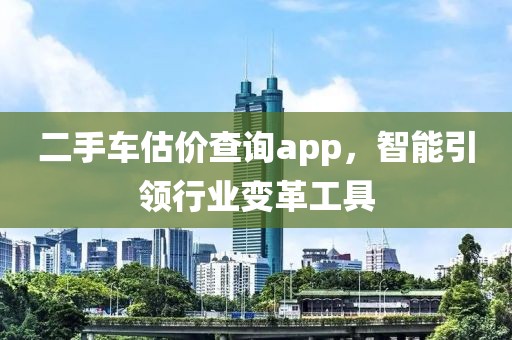 二手车估价查询app，智能引领行业变革工具