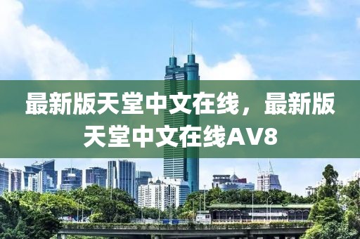 最新版天堂中文在线，最新版天堂中文在线AV8