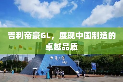 吉利帝豪GL，展现中国制造的卓越品质