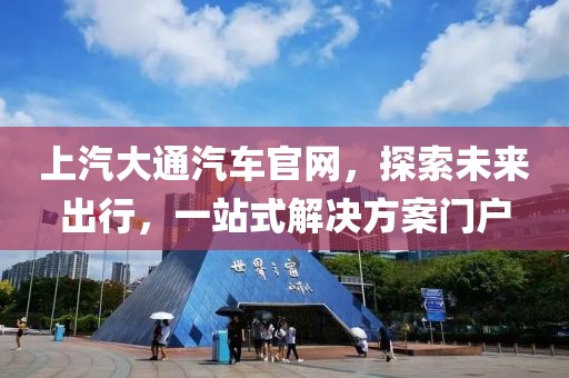 上汽大通汽车官网，探索未来出行，一站式解决方案门户