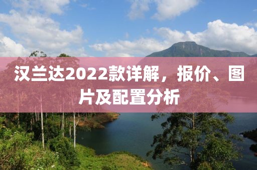 汉兰达2022款详解，报价、图片及配置分析