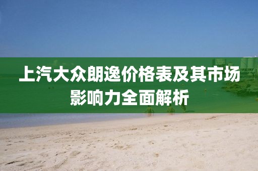 上汽大众朗逸价格表及其市场影响力全面解析