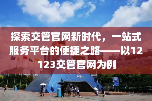 探索交管官网新时代，一站式服务平台的便捷之路——以12123交管官网为例