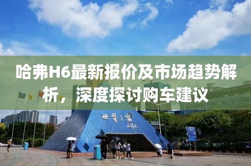 哈弗H6最新报价及市场趋势解析，深度探讨购车建议