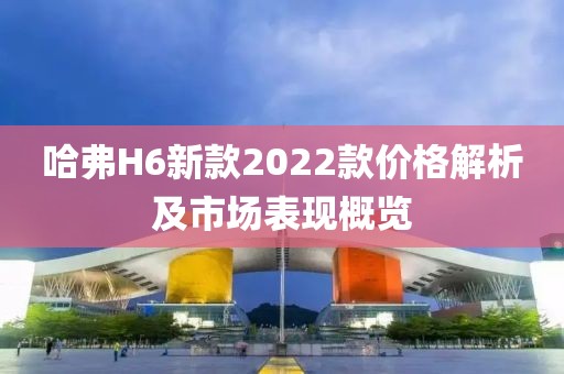 哈弗H6新款2022款价格解析及市场表现概览