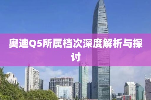 奥迪Q5所属档次深度解析与探讨