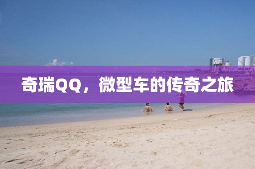 奇瑞QQ，微型车的传奇之旅