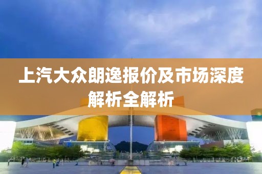 上汽大众朗逸报价及市场深度解析全解析