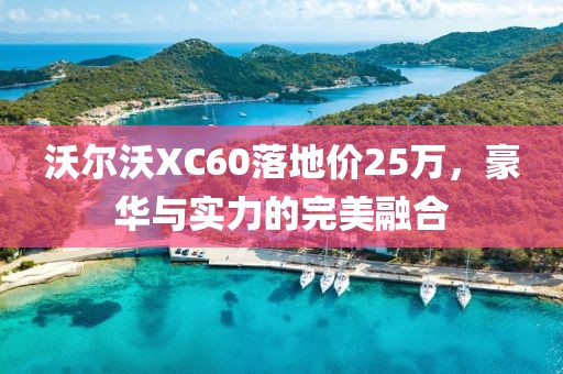 沃尔沃XC60落地价25万，豪华与实力的完美融合