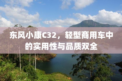 东风小康C32，轻型商用车中的实用性与品质双全