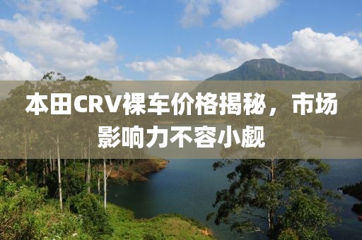 本田CRV裸车价格揭秘，市场影响力不容小觑