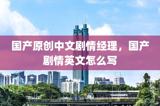 国产原创中文剧情经理，国产剧情英文怎么写