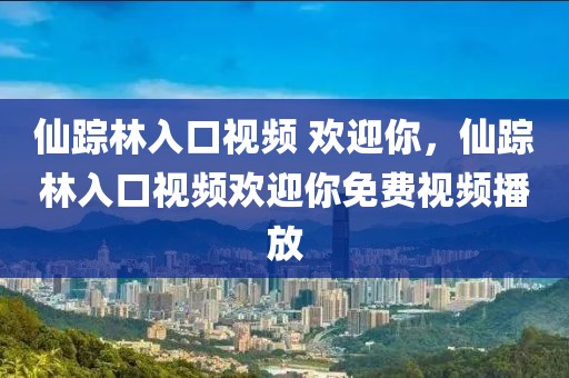 仙踪林入口视频 欢迎你，仙踪林入口视频欢迎你免费视频播放