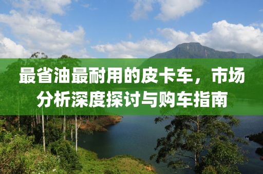 最省油最耐用的皮卡车，市场分析深度探讨与购车指南