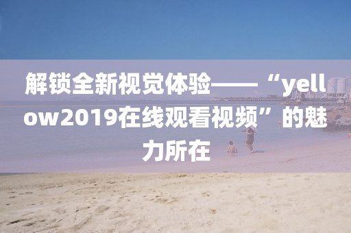 解锁全新视觉体验——“yellow2019在线观看视频”的魅力所在