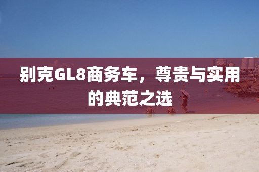 别克GL8商务车，尊贵与实用的典范之选