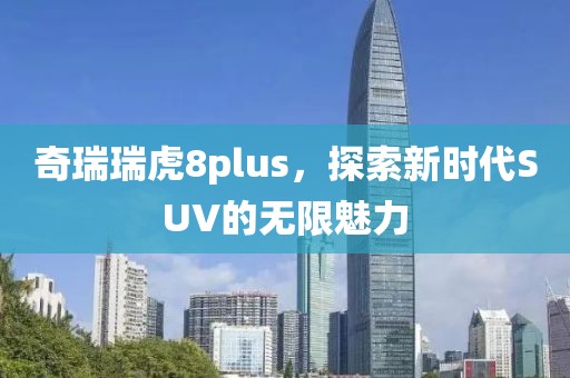 奇瑞瑞虎8plus，探索新时代SUV的无限魅力