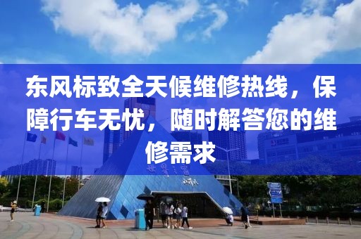 东风标致全天候维修热线，保障行车无忧，随时解答您的维修需求