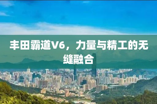 丰田霸道V6，力量与精工的无缝融合