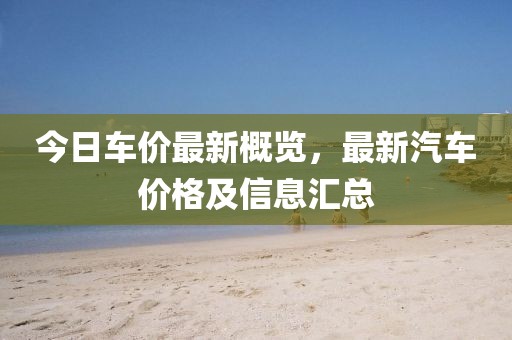 今日车价最新概览，最新汽车价格及信息汇总