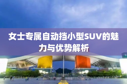 女士专属自动挡小型SUV的魅力与优势解析