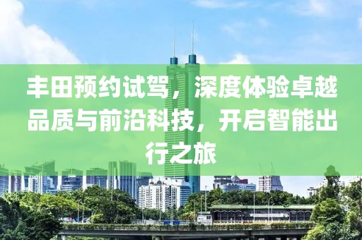 丰田预约试驾，深度体验卓越品质与前沿科技，开启智能出行之旅