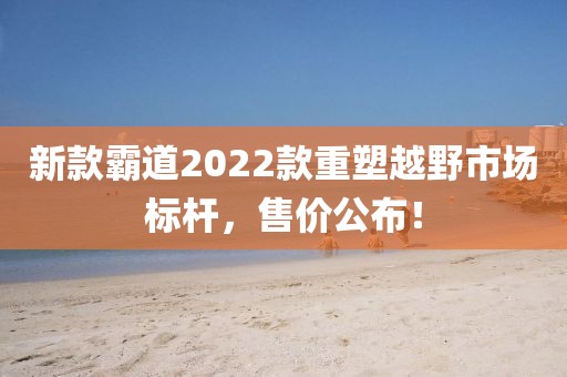 新款霸道2022款重塑越野市场标杆，售价公布！