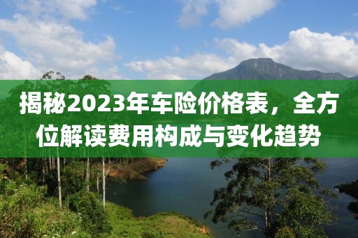 揭秘2023年车险价格表，全方位解读费用构成与变化趋势