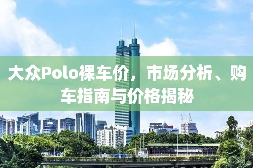 大众Polo裸车价，市场分析、购车指南与价格揭秘