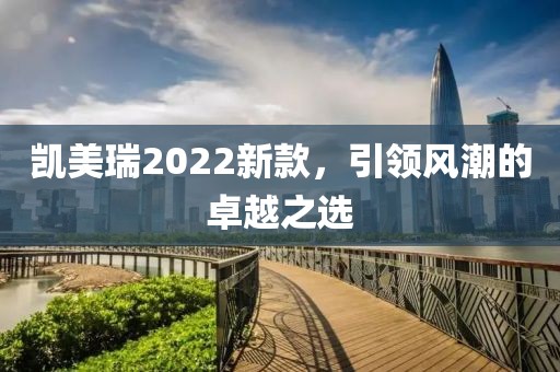 凯美瑞2022新款，引领风潮的卓越之选