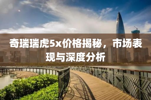 奇瑞瑞虎5x价格揭秘，市场表现与深度分析