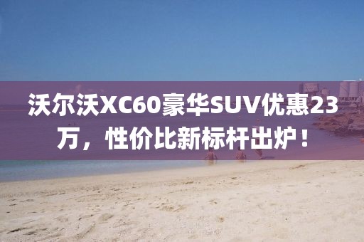 沃尔沃XC60豪华SUV优惠23万，性价比新标杆出炉！