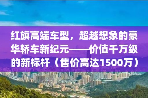 红旗高端车型，超越想象的豪华轿车新纪元——价值千万级的新标杆（售价高达1500万）