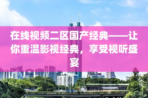 在线视频二区国产经典——让你重温影视经典，享受视听盛宴