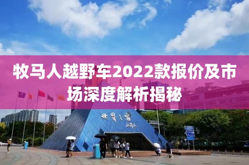 牧马人越野车2022款报价及市场深度解析揭秘