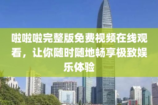 啦啦啦完整版免费视频在线观看，让你随时随地畅享极致娱乐体验