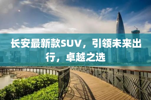 长安最新款SUV，引领未来出行，卓越之选