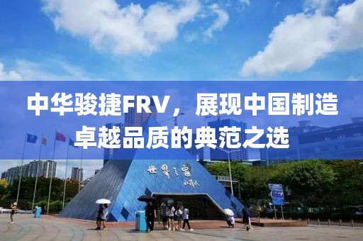 中华骏捷FRV，展现中国制造卓越品质的典范之选