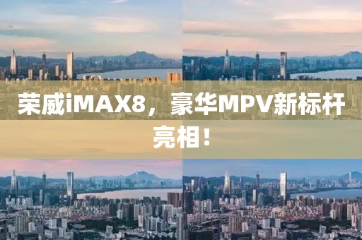 荣威iMAX8，豪华MPV新标杆亮相！