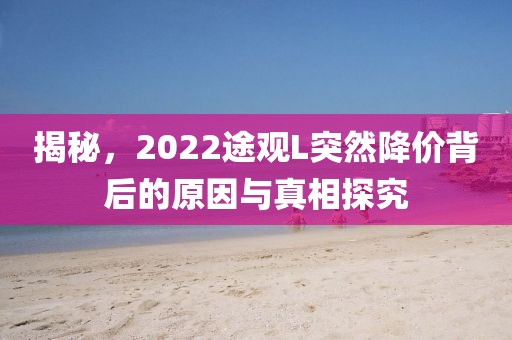 揭秘，2022途观L突然降价背后的原因与真相探究