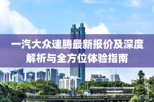 一汽大众速腾最新报价及深度解析与全方位体验指南