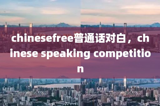 chinesefree普通话对白，chinese speaking competition