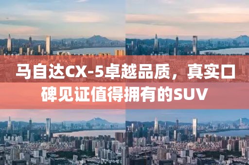 马自达CX-5卓越品质，真实口碑见证值得拥有的SUV