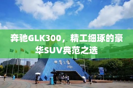 奔驰GLK300，精工细琢的豪华SUV典范之选