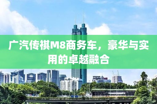 广汽传祺M8商务车，豪华与实用的卓越融合