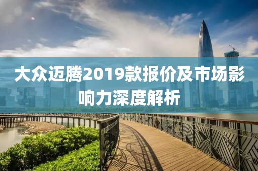 大众迈腾2019款报价及市场影响力深度解析